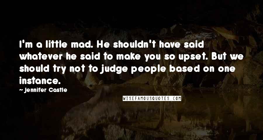 Jennifer Castle Quotes: I'm a little mad. He shouldn't have said whatever he said to make you so upset. But we should try not to judge people based on one instance.