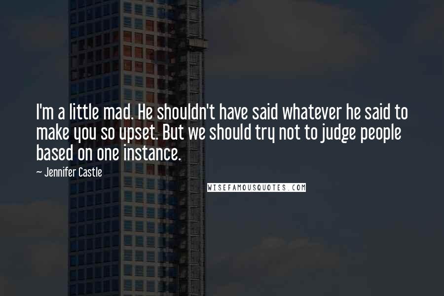Jennifer Castle Quotes: I'm a little mad. He shouldn't have said whatever he said to make you so upset. But we should try not to judge people based on one instance.