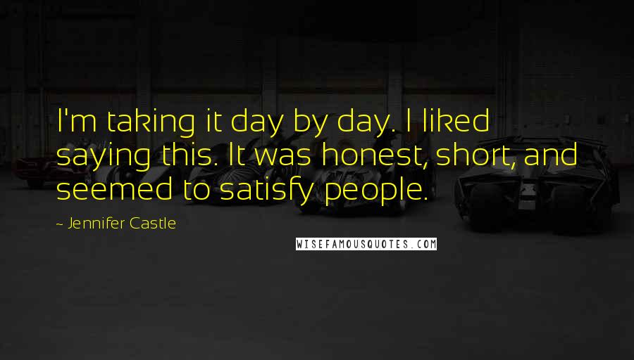 Jennifer Castle Quotes: I'm taking it day by day. I liked saying this. It was honest, short, and seemed to satisfy people.