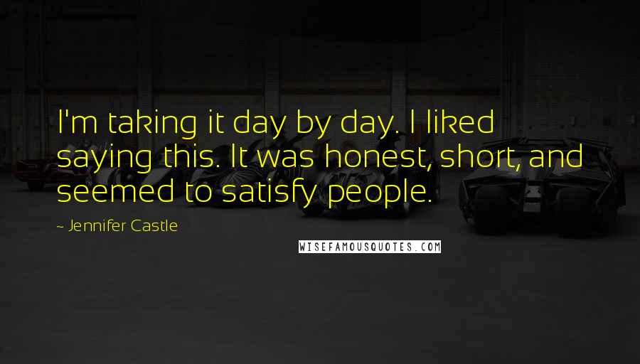 Jennifer Castle Quotes: I'm taking it day by day. I liked saying this. It was honest, short, and seemed to satisfy people.