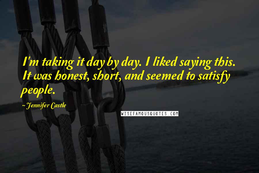 Jennifer Castle Quotes: I'm taking it day by day. I liked saying this. It was honest, short, and seemed to satisfy people.