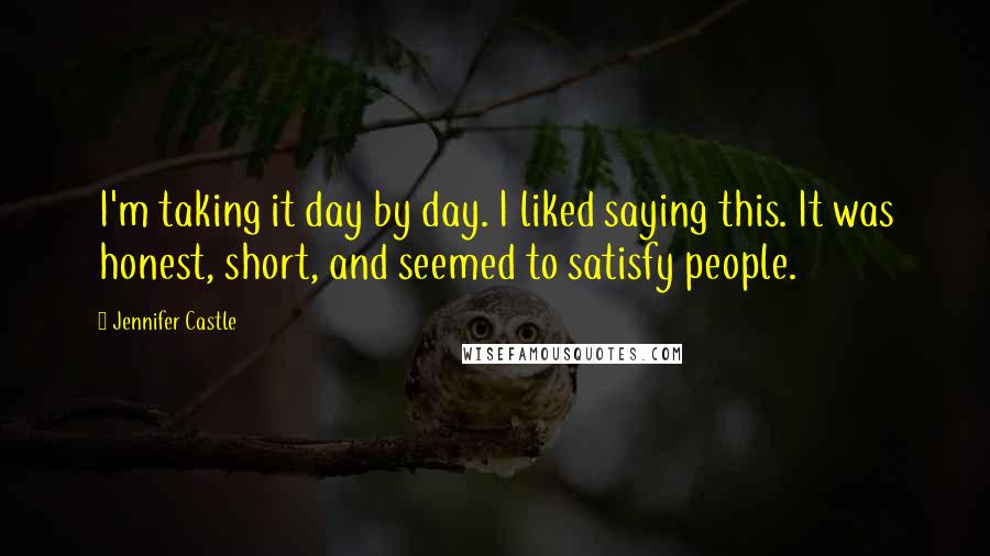 Jennifer Castle Quotes: I'm taking it day by day. I liked saying this. It was honest, short, and seemed to satisfy people.