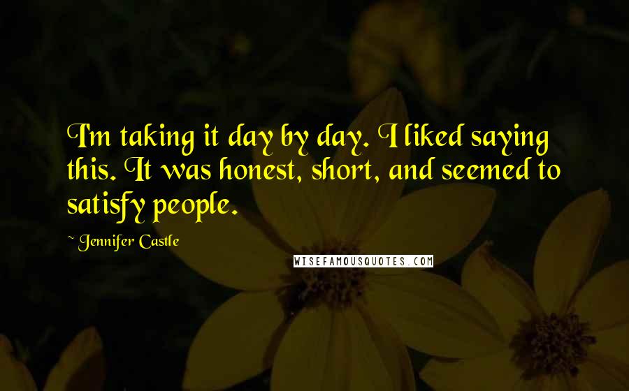 Jennifer Castle Quotes: I'm taking it day by day. I liked saying this. It was honest, short, and seemed to satisfy people.