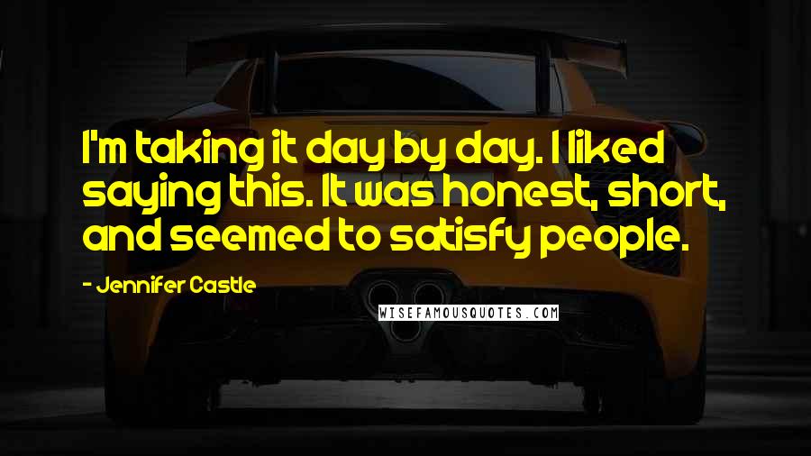 Jennifer Castle Quotes: I'm taking it day by day. I liked saying this. It was honest, short, and seemed to satisfy people.