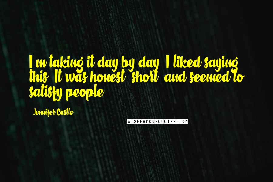 Jennifer Castle Quotes: I'm taking it day by day. I liked saying this. It was honest, short, and seemed to satisfy people.