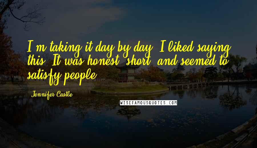 Jennifer Castle Quotes: I'm taking it day by day. I liked saying this. It was honest, short, and seemed to satisfy people.