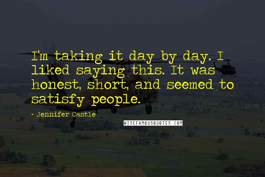 Jennifer Castle Quotes: I'm taking it day by day. I liked saying this. It was honest, short, and seemed to satisfy people.