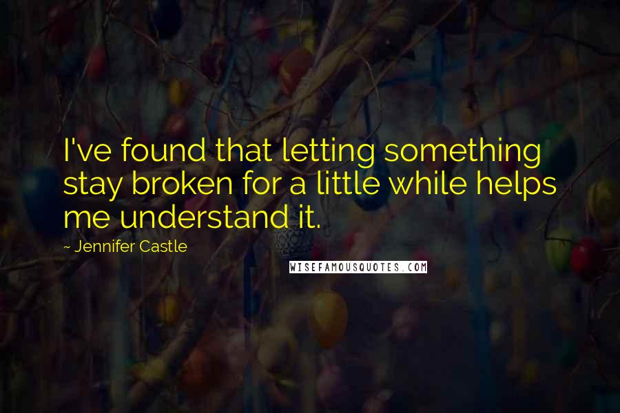 Jennifer Castle Quotes: I've found that letting something stay broken for a little while helps me understand it.