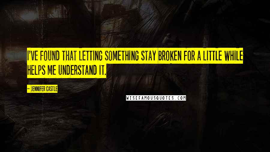 Jennifer Castle Quotes: I've found that letting something stay broken for a little while helps me understand it.