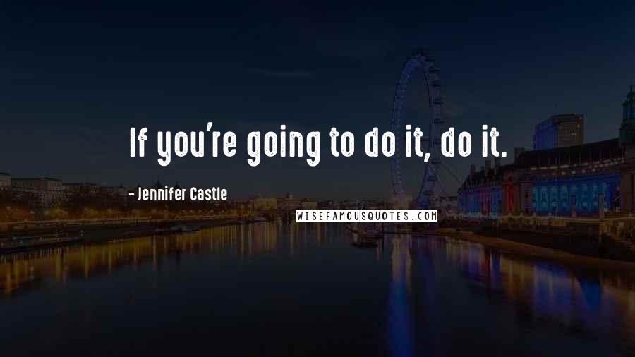 Jennifer Castle Quotes: If you're going to do it, do it.