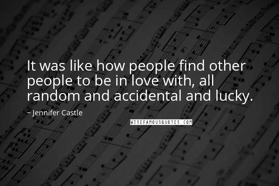 Jennifer Castle Quotes: It was like how people find other people to be in love with, all random and accidental and lucky.
