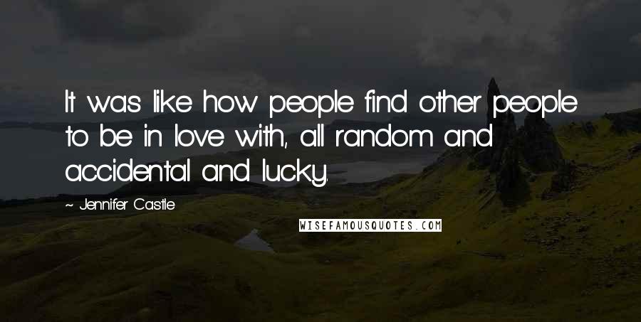Jennifer Castle Quotes: It was like how people find other people to be in love with, all random and accidental and lucky.