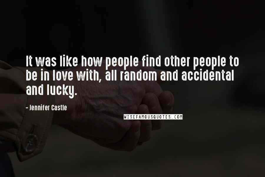 Jennifer Castle Quotes: It was like how people find other people to be in love with, all random and accidental and lucky.