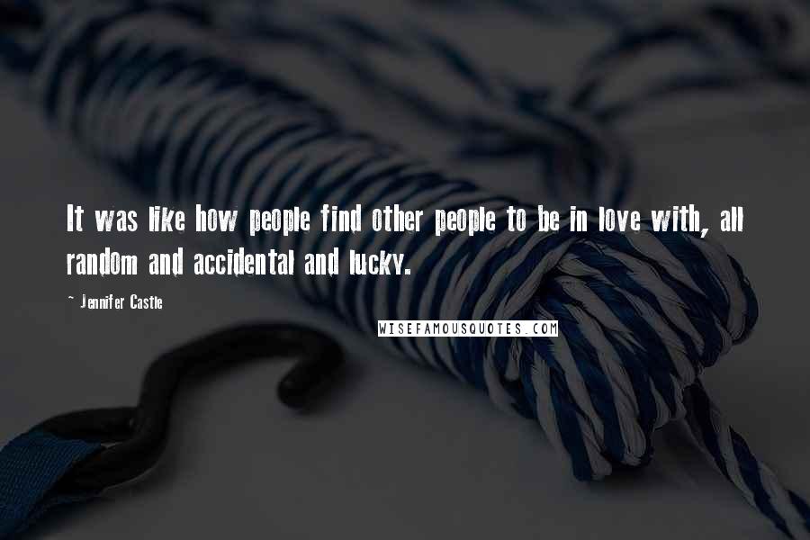 Jennifer Castle Quotes: It was like how people find other people to be in love with, all random and accidental and lucky.