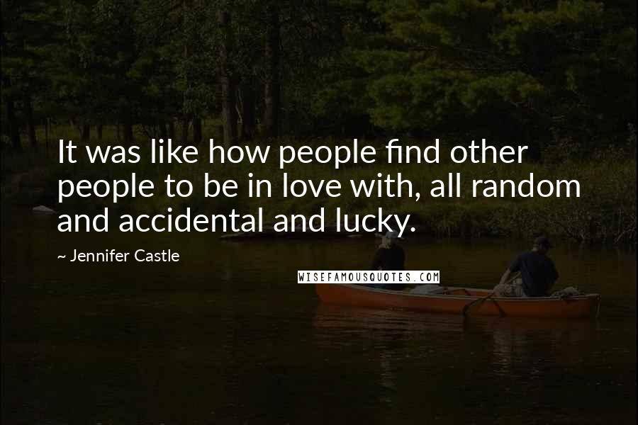 Jennifer Castle Quotes: It was like how people find other people to be in love with, all random and accidental and lucky.