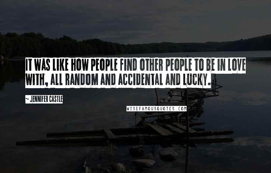 Jennifer Castle Quotes: It was like how people find other people to be in love with, all random and accidental and lucky.