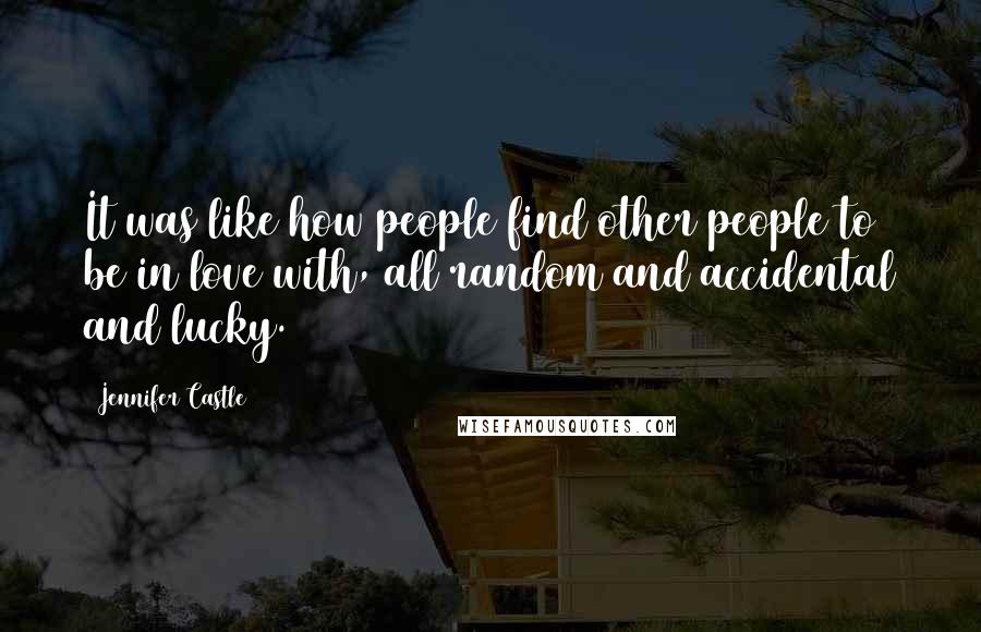 Jennifer Castle Quotes: It was like how people find other people to be in love with, all random and accidental and lucky.