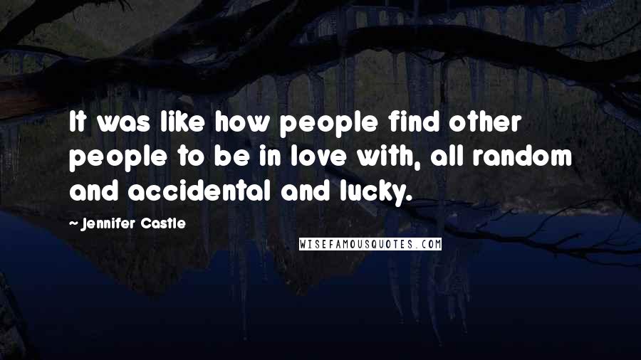 Jennifer Castle Quotes: It was like how people find other people to be in love with, all random and accidental and lucky.