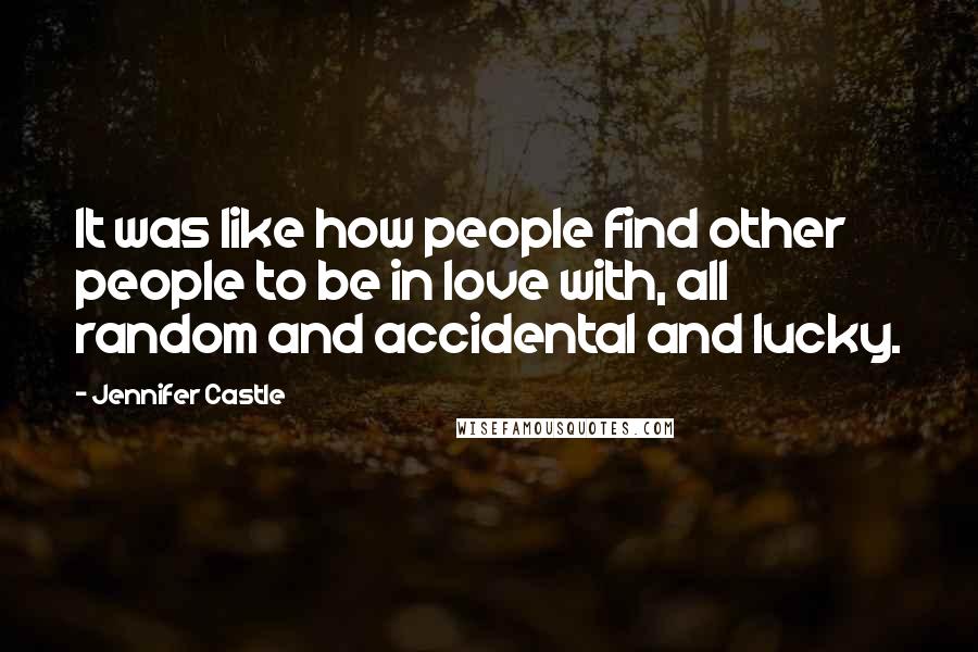 Jennifer Castle Quotes: It was like how people find other people to be in love with, all random and accidental and lucky.