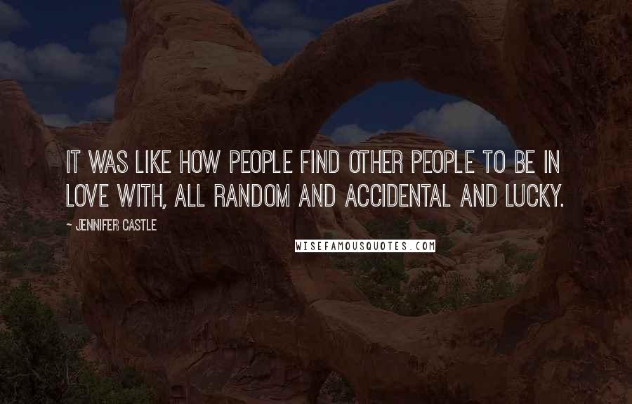 Jennifer Castle Quotes: It was like how people find other people to be in love with, all random and accidental and lucky.