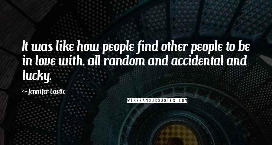 Jennifer Castle Quotes: It was like how people find other people to be in love with, all random and accidental and lucky.