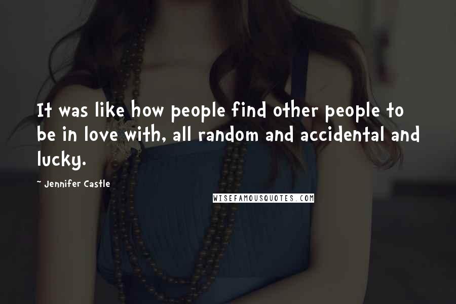 Jennifer Castle Quotes: It was like how people find other people to be in love with, all random and accidental and lucky.