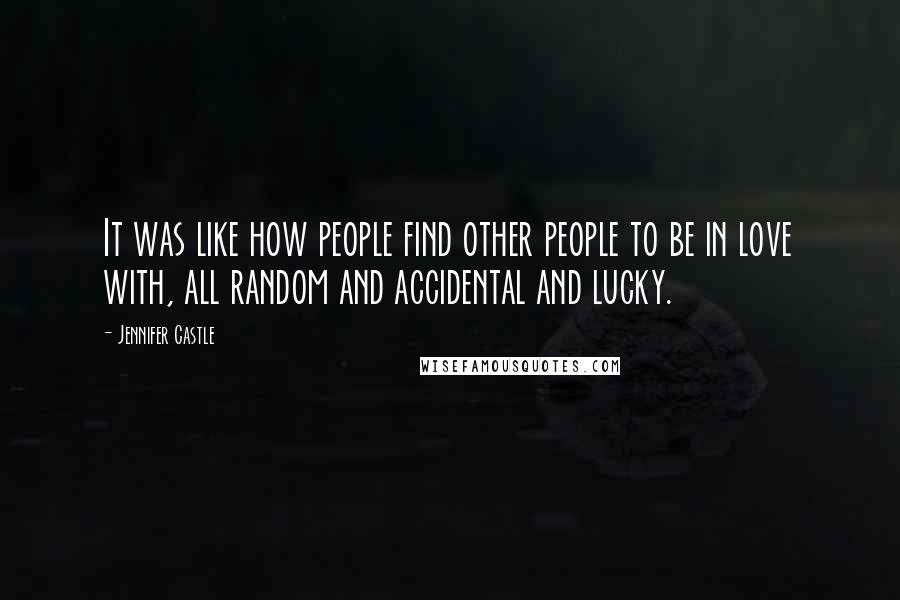 Jennifer Castle Quotes: It was like how people find other people to be in love with, all random and accidental and lucky.