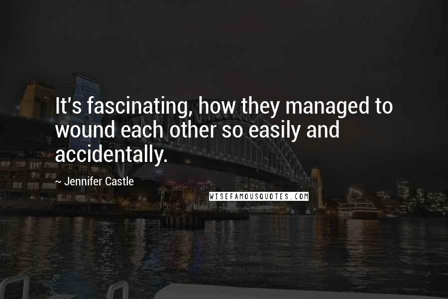 Jennifer Castle Quotes: It's fascinating, how they managed to wound each other so easily and accidentally.