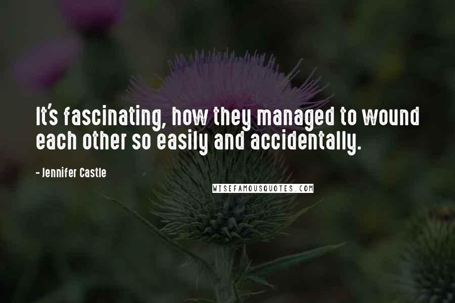 Jennifer Castle Quotes: It's fascinating, how they managed to wound each other so easily and accidentally.