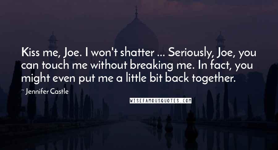 Jennifer Castle Quotes: Kiss me, Joe. I won't shatter ... Seriously, Joe, you can touch me without breaking me. In fact, you might even put me a little bit back together.