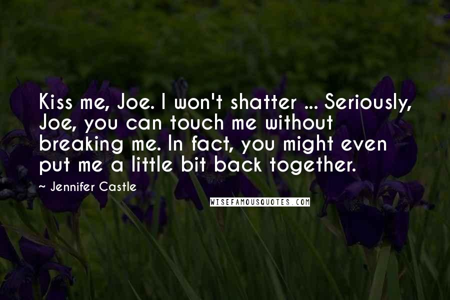 Jennifer Castle Quotes: Kiss me, Joe. I won't shatter ... Seriously, Joe, you can touch me without breaking me. In fact, you might even put me a little bit back together.