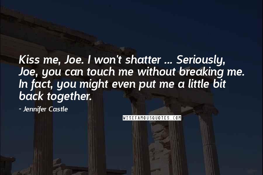 Jennifer Castle Quotes: Kiss me, Joe. I won't shatter ... Seriously, Joe, you can touch me without breaking me. In fact, you might even put me a little bit back together.