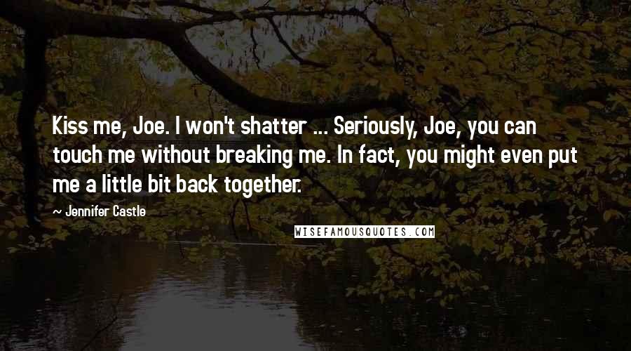 Jennifer Castle Quotes: Kiss me, Joe. I won't shatter ... Seriously, Joe, you can touch me without breaking me. In fact, you might even put me a little bit back together.