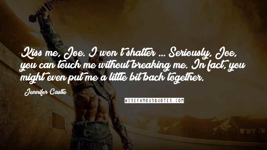 Jennifer Castle Quotes: Kiss me, Joe. I won't shatter ... Seriously, Joe, you can touch me without breaking me. In fact, you might even put me a little bit back together.