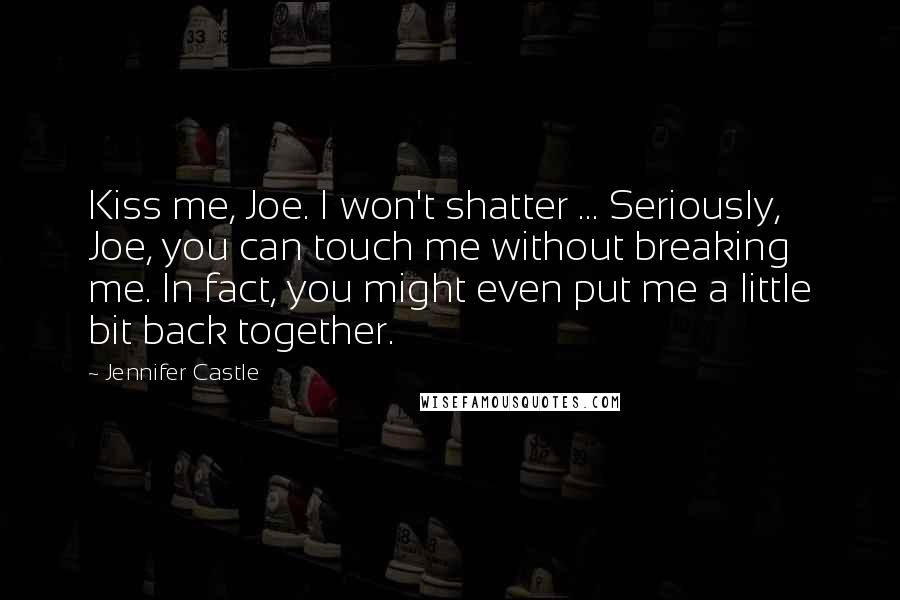 Jennifer Castle Quotes: Kiss me, Joe. I won't shatter ... Seriously, Joe, you can touch me without breaking me. In fact, you might even put me a little bit back together.