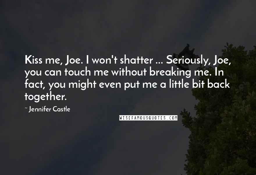 Jennifer Castle Quotes: Kiss me, Joe. I won't shatter ... Seriously, Joe, you can touch me without breaking me. In fact, you might even put me a little bit back together.