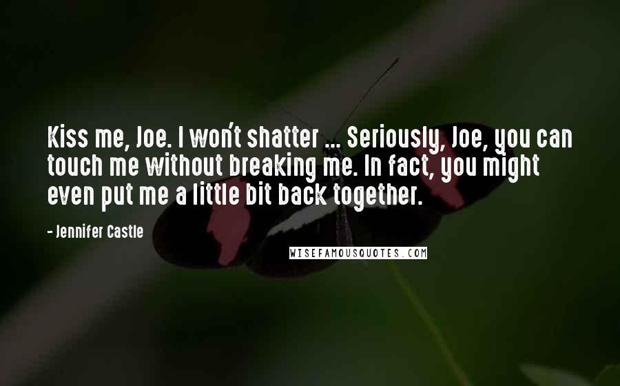 Jennifer Castle Quotes: Kiss me, Joe. I won't shatter ... Seriously, Joe, you can touch me without breaking me. In fact, you might even put me a little bit back together.