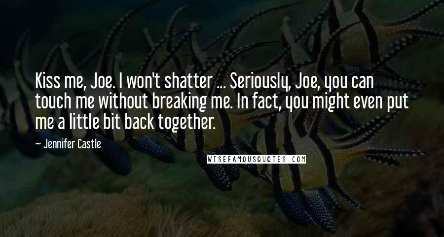 Jennifer Castle Quotes: Kiss me, Joe. I won't shatter ... Seriously, Joe, you can touch me without breaking me. In fact, you might even put me a little bit back together.