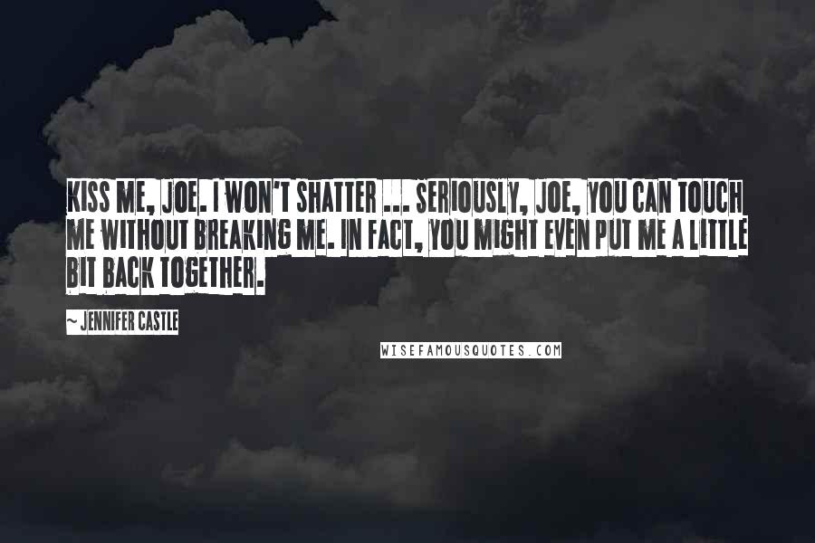 Jennifer Castle Quotes: Kiss me, Joe. I won't shatter ... Seriously, Joe, you can touch me without breaking me. In fact, you might even put me a little bit back together.