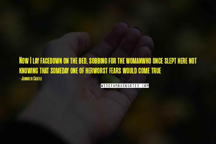 Jennifer Castle Quotes: Now I lay facedown on the bed, sobbing for the womanwho once slept here not knowing that someday one of herworst fears would come true