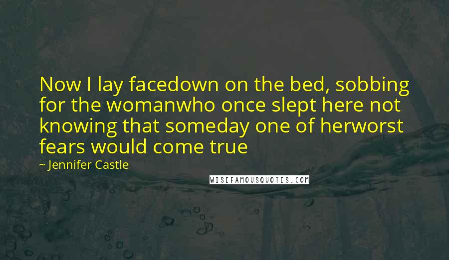 Jennifer Castle Quotes: Now I lay facedown on the bed, sobbing for the womanwho once slept here not knowing that someday one of herworst fears would come true