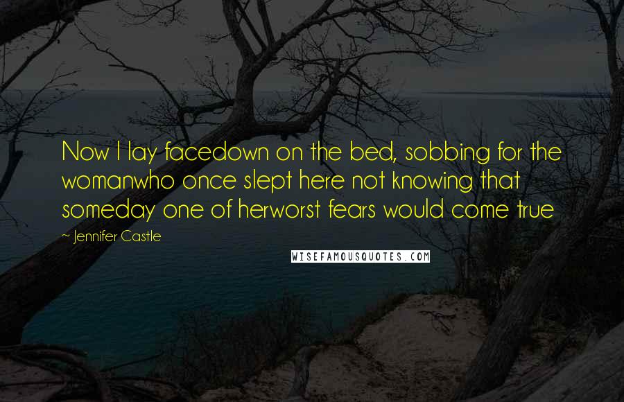 Jennifer Castle Quotes: Now I lay facedown on the bed, sobbing for the womanwho once slept here not knowing that someday one of herworst fears would come true