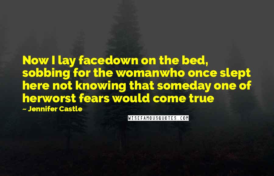 Jennifer Castle Quotes: Now I lay facedown on the bed, sobbing for the womanwho once slept here not knowing that someday one of herworst fears would come true