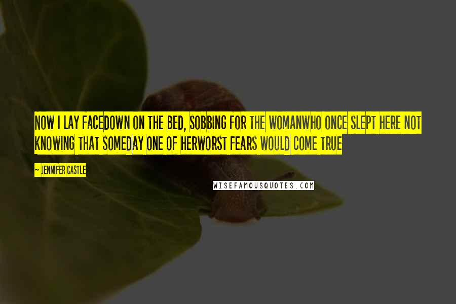 Jennifer Castle Quotes: Now I lay facedown on the bed, sobbing for the womanwho once slept here not knowing that someday one of herworst fears would come true