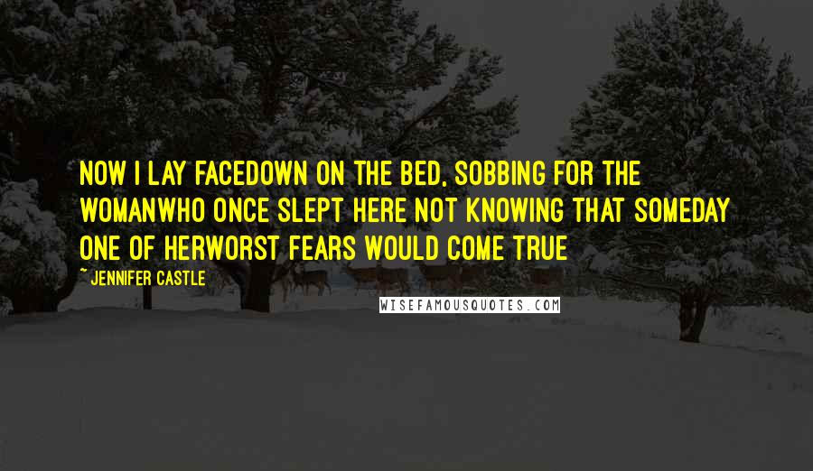 Jennifer Castle Quotes: Now I lay facedown on the bed, sobbing for the womanwho once slept here not knowing that someday one of herworst fears would come true