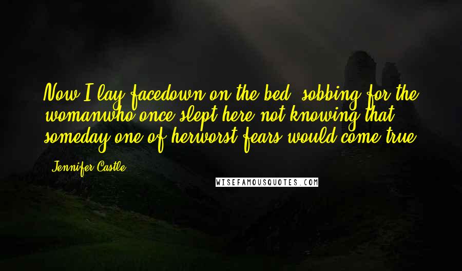 Jennifer Castle Quotes: Now I lay facedown on the bed, sobbing for the womanwho once slept here not knowing that someday one of herworst fears would come true