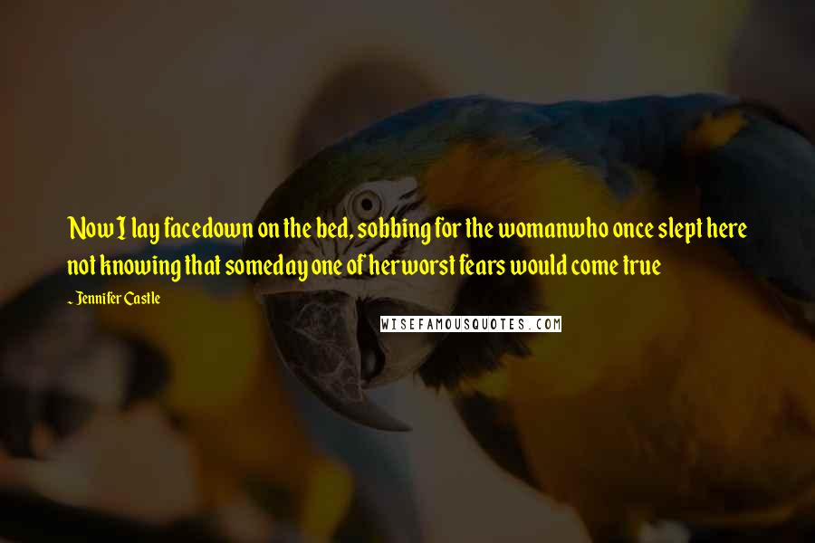Jennifer Castle Quotes: Now I lay facedown on the bed, sobbing for the womanwho once slept here not knowing that someday one of herworst fears would come true