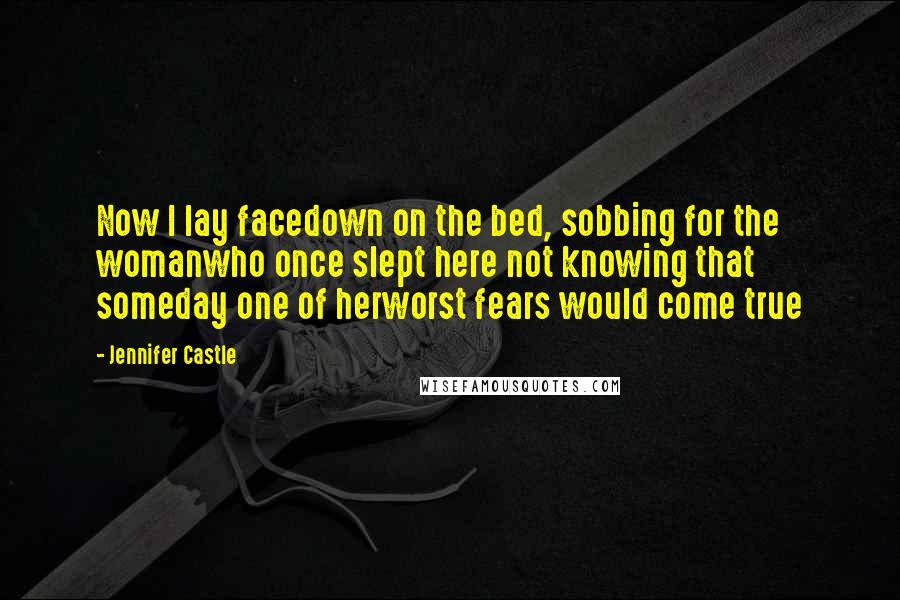 Jennifer Castle Quotes: Now I lay facedown on the bed, sobbing for the womanwho once slept here not knowing that someday one of herworst fears would come true