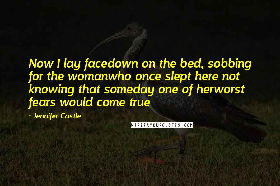 Jennifer Castle Quotes: Now I lay facedown on the bed, sobbing for the womanwho once slept here not knowing that someday one of herworst fears would come true