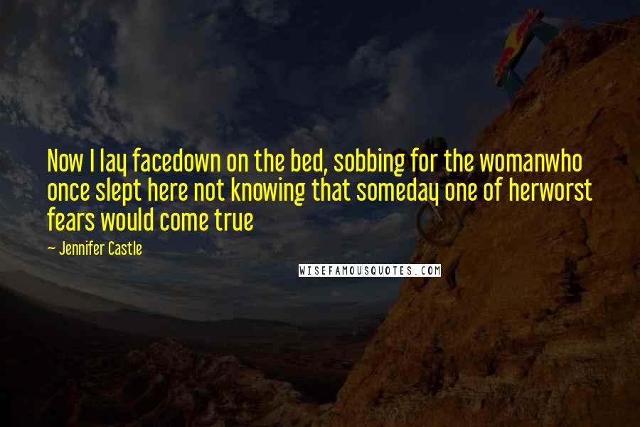 Jennifer Castle Quotes: Now I lay facedown on the bed, sobbing for the womanwho once slept here not knowing that someday one of herworst fears would come true